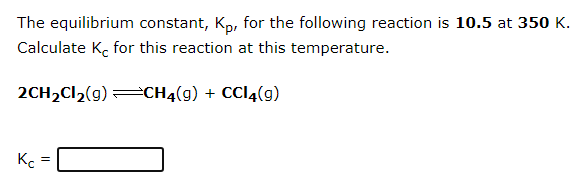 The equilibrium constant, Kp, for the following reaction is 10.5 at 350 K.
Calculate K, for this reaction at this temperature.
2CH2CI2(g) =CH4(g) + CCI4(g)
Kc =
