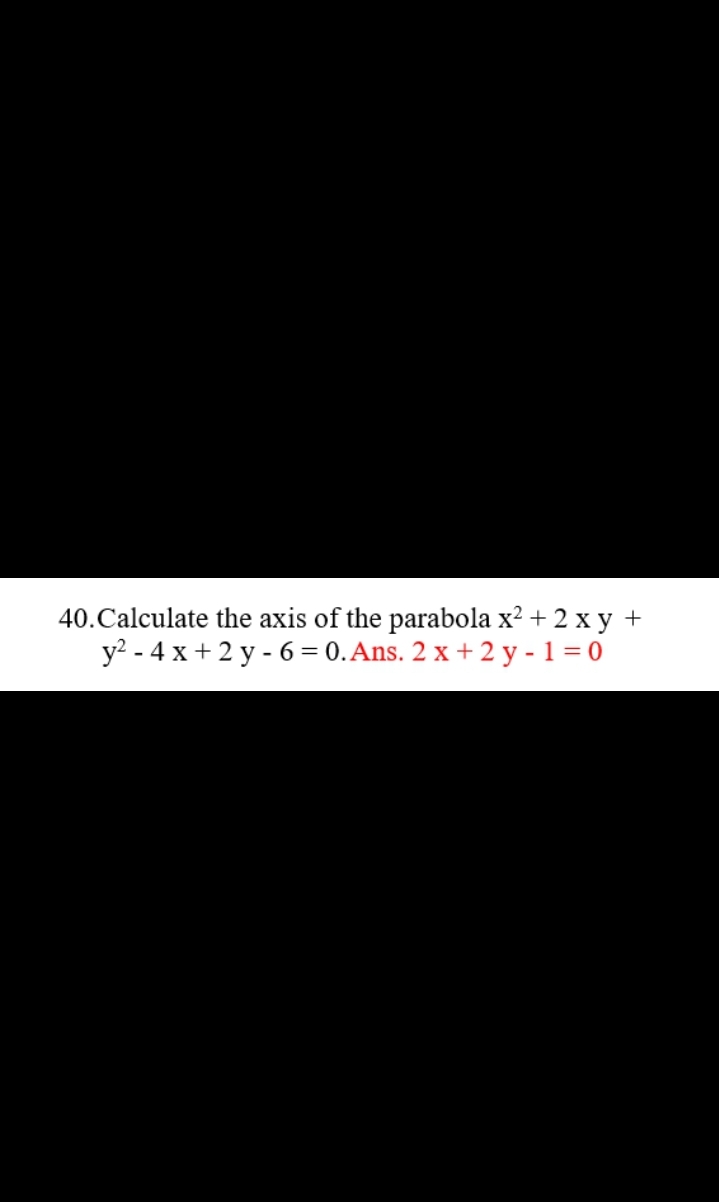 40. Calculate the axis of the parabola x² + 2xy +
y²-4x+2y-6= 0. Ans. 2 x + 2 y-1=0