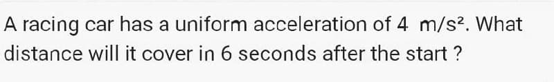 A racing car has a uniform acceleration of 4 m/s². What
distance will it cover in 6 seconds after the start ?