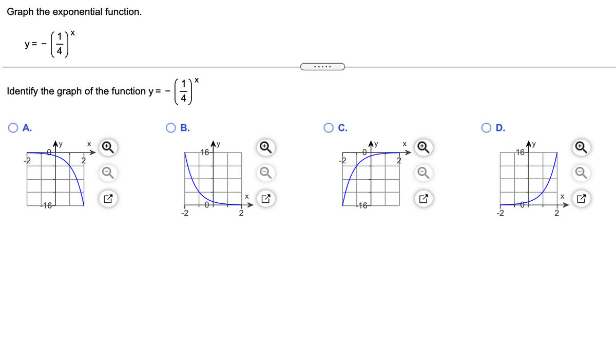 Graph the exponential function.
y- -)"
.....
Identify the graph of the function y =
OA.
В.
D.
Ay
16-
Ay
Ay
16-
-2
2
16-
16-
-2
-2
