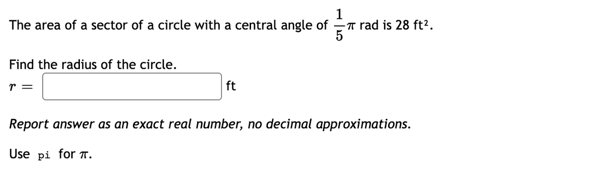 1
The area of a sector of a circle with a central angle of
-π rad is 28 ft².
Find the radius of the circle.
r =
ft
Report answer as an exact real number, no decimal approximations.
Use pi for π.