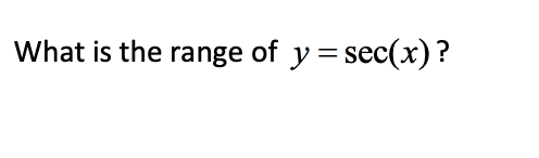 The text in the image reads:

**What is the range of \( y = \sec(x) \)?**

Here is a detailed explanation for an educational website:

---
To understand the range of the secant function, \( y = \sec(x) \), let's first recall that the secant function is the reciprocal of the cosine function, \( \sec(x) = \frac{1}{\cos(x)} \).

### Key Points to Consider:
- The cosine function, \( \cos(x) \), oscillates between -1 and 1 for all \( x \).
- The secant function is undefined where \( \cos(x) = 0 \), which happens at \( x = \frac{\pi}{2} + n\pi \) for any integer \( n \).

### Analyzing the \( \sec(x) \) Function:
- When \( \cos(x) \) is positive and \( 0 < |\cos(x)| \leq 1 \), then \( \sec(x) \geq 1 \).
- When \( \cos(x) \) is negative and \( -1 \leq \cos(x) < 0 \), then \( \sec(x) \leq -1 \).

### Conclusion:
The cosine function, \( \cos(x) \), never reaches values between -1 and 1 (excluding these boundaries). Hence, the secant function, \( \sec(x) \), never takes on values between -1 and 1. Thus, the range of \( y = \sec(x) \) is:

\[ y \in (-\infty, -1] \cup [1, \infty) \]

---