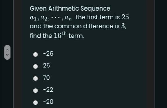 Given Arithmetic Sequence
a1, a2, • • • , an the first term is 25
and the common difference is 3,
find the 16th term.
-26
25
• 70
• -22
-20
