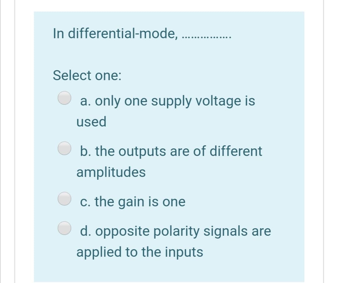 In differential-mode,
............ .....
Select one:
a. only one supply voltage is
used
b. the outputs are of different
amplitudes
c. the gain is one
d. opposite polarity signals are
applied to the inputs
