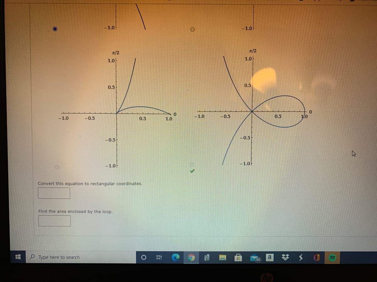 -1.0
-1.0
n/2
n/2
1.0
1.0
0.5
0.5
-1.0
-0.5
0.5
1.0
-1.0
-0.5
0.5
1.0
-0.5
-0.5
-1.0
-1.0
Convert this equation to rectangular coordinates.
Find the area enclosed by the loop.
O Type here to search
a
立
