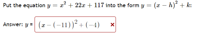 Put the equation y = x² + 22x + 117 into the form y = (x – h)' + k:
Answer: y = (x – (-11))² + (-4)
