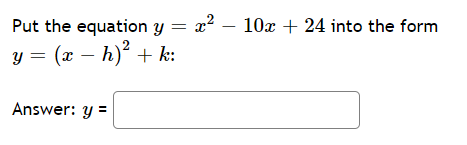 Put the equation y = x²
– 10x + 24 into the form
y = (x – h)² + k:
Answer: y =
