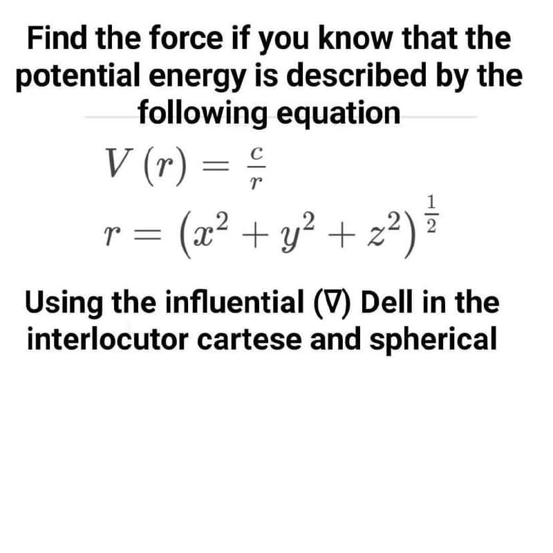 Find the force if you know that the
potential energy is described by the
following equation
r
V (r) = //
r = (x²
(x² + y² + z²)
2
Using the influential (V) Dell in the
interlocutor cartese and spherical
T