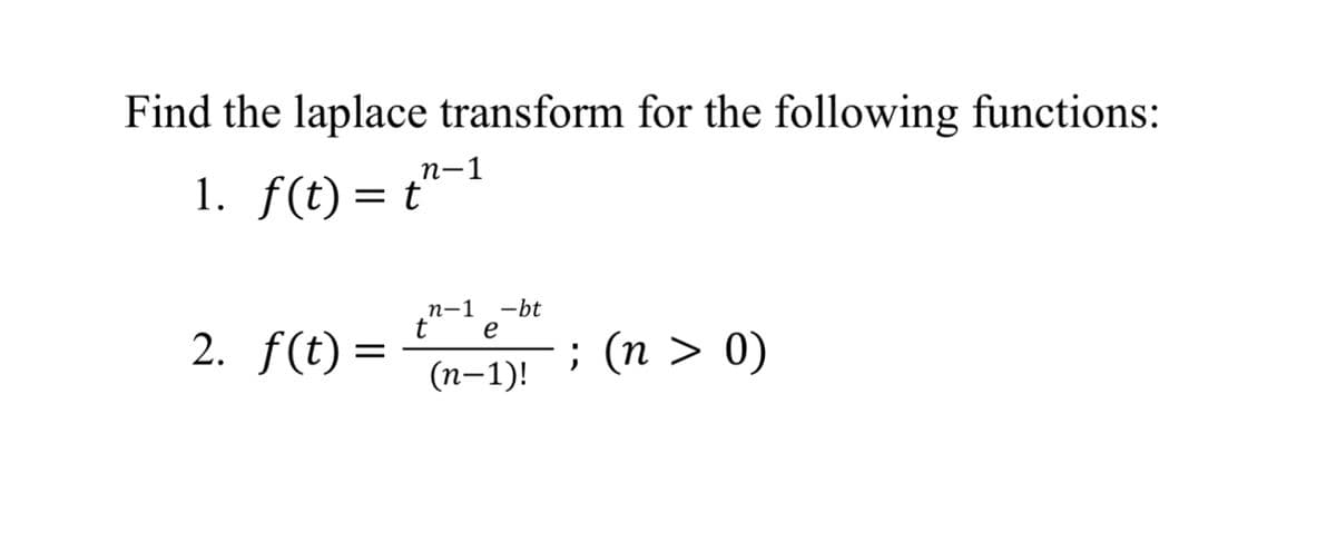 Find the laplace transform for the following functions:
1. f(t) = t
2. f(t)=
n-1
n-1 -bt
t e
(n-1)!
; (n > 0)