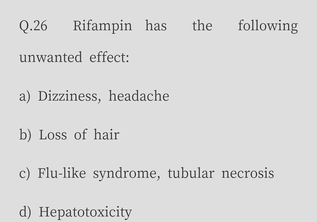 Q.26
Rifampin has
the
following
unwanted effect:
a) Dizziness, headache
b) Loss of hair
c) Flu-like syndrome, tubular necrosis
d) Hepatotoxicity
