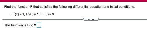 Find the function F that satisfies the following differential equation and initial conditions.
F"(x) = 1, F'(0) = 13, F(0) = 9
.....
The function is F(x) =.
%3D
