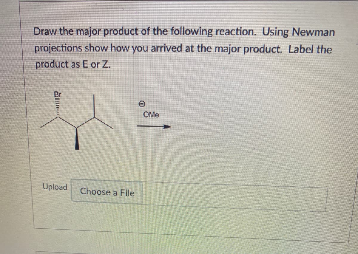 Draw the major product of the following reaction. Using Newman
projections show how you arrived at the major product. Label the
product as E or Z.
OMe
Upload
Choose a File
