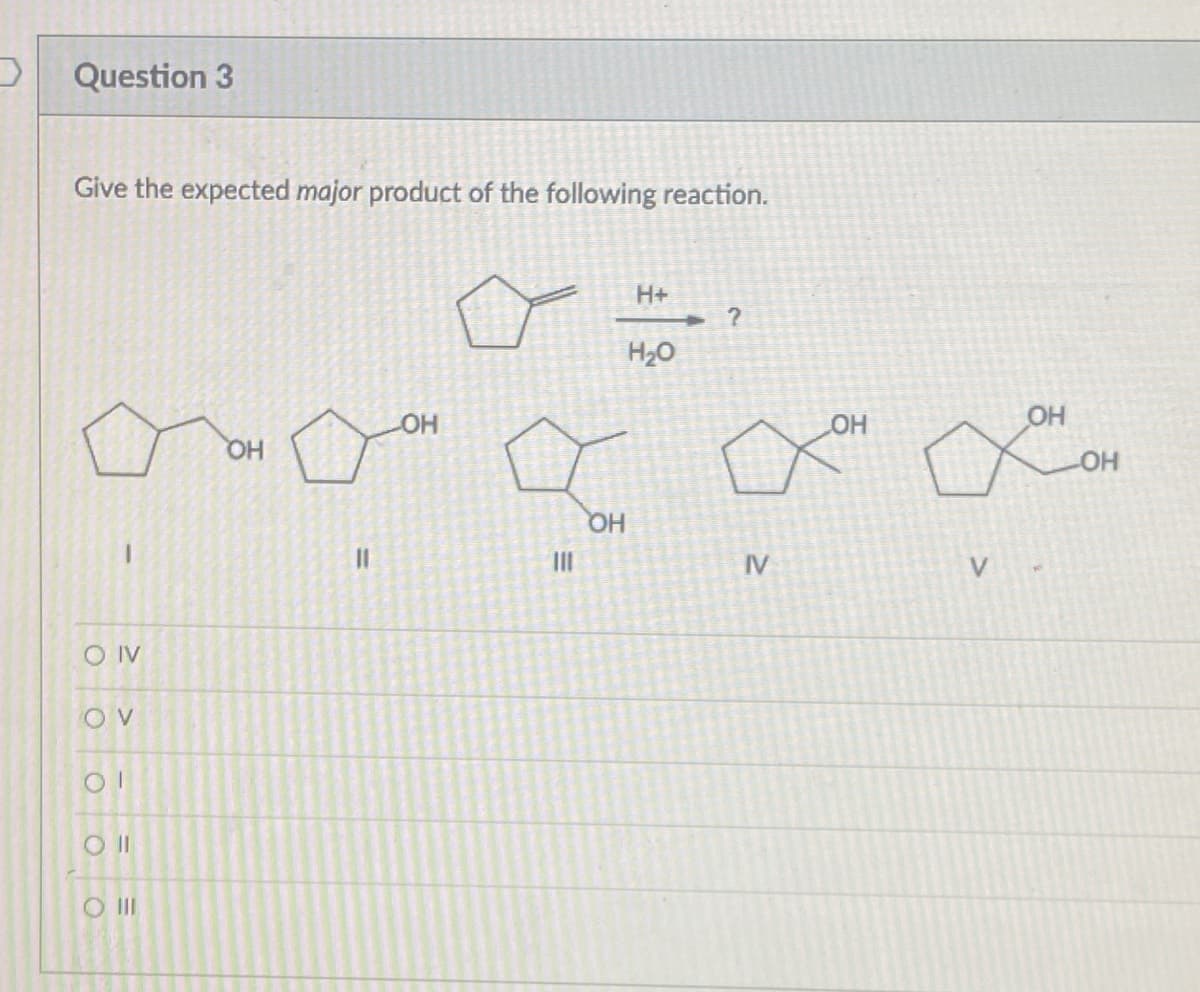 Question 3
Give the expected major product of the following reaction.
H+
H20
O
OH
HQ
HO
IV
O IV
O II
O II
