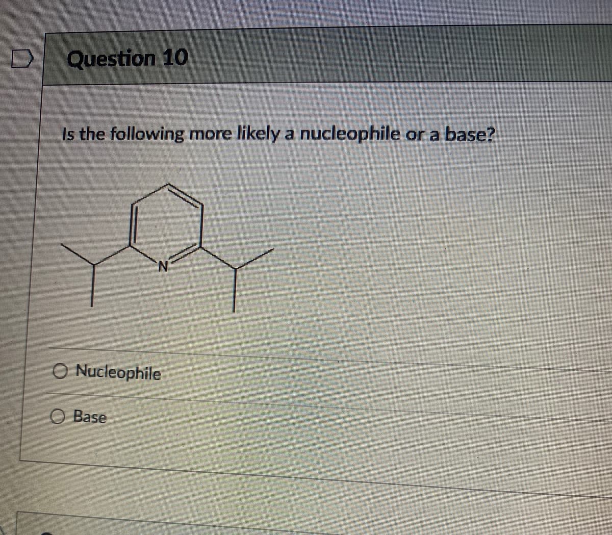 Question 10
Is the following more likely a nucleophile or a base?
O Nucleophile
O Base
