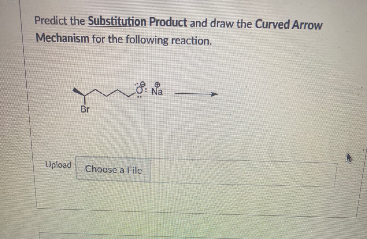 Predict the Substitution Product and draw the Curved Arrow
Mechanism for the following reaction.
Na
Br
Upload
Choose a File
