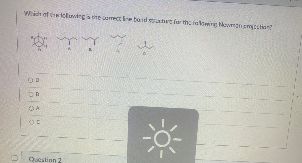 Which of the following is the correct line bond structure for the following Newman projection?
EL
B.
D.
OD
O B
O A
Question 2
