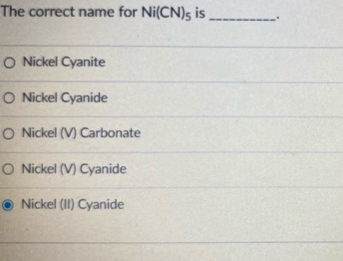 The correct name for Ni(CN)5 is
O Nickel Cyanite
O Nickel Cyanide
O Nickel (V) Carbonate
O Nickel (V) Cyanide
O Nickel (II) Cyanide
