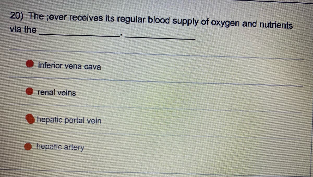 20) The ;ever receives its regular blood supply of oxygen and nutrients
via the
inferior vena cava
renal veins
hepatic portal vein
hepatic artery
