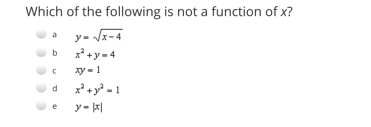 Which of the following is not a function of x?
a
y = Vx-4
b
x² +y = 4
xy = 1
x +y? = 1
y = |x|
e
