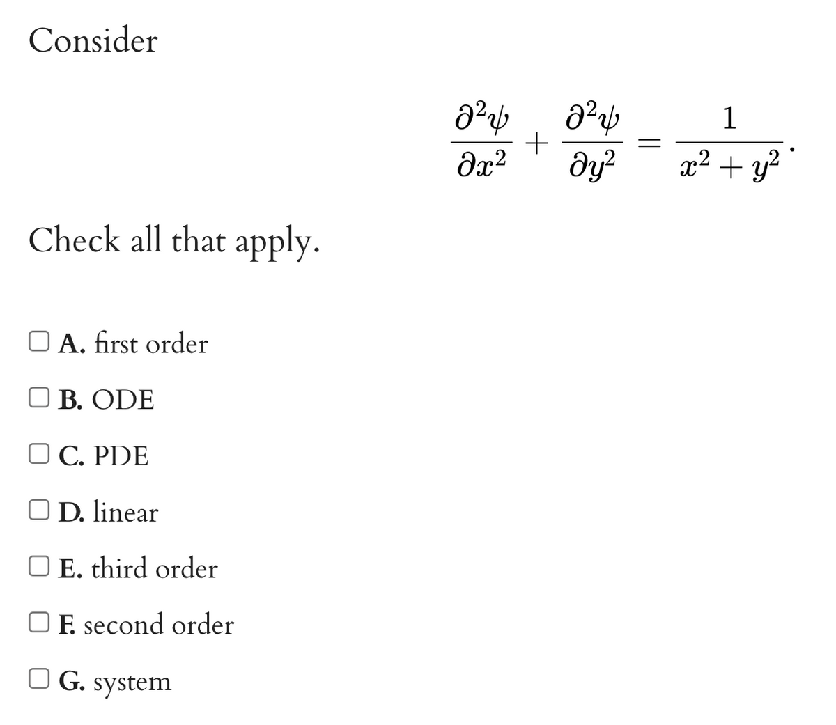 Consider
Check all that apply.
O A. first order
OB. ODE
OC. PDE
OD. linear
O E. third order
F. second order
G.
system
8²
Əx²
+
8²
dy²
=
1
x² + y²