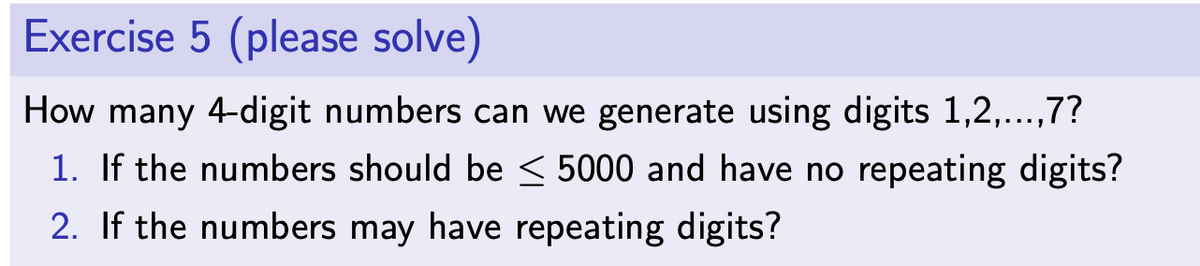 Exercise 5 (please solve)
How many 4-digit numbers can we generate using digits 1,2,...,7?
1. If the numbers should be ≤ 5000 and have no repeating digits?
2. If the numbers may have repeating digits?