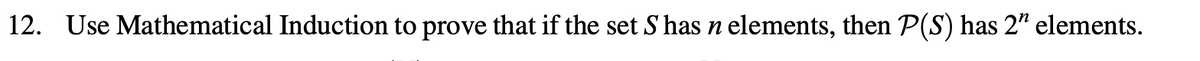 12. Use Mathematical Induction to prove that if the set S has n elements, then P(S) has 2" elements.