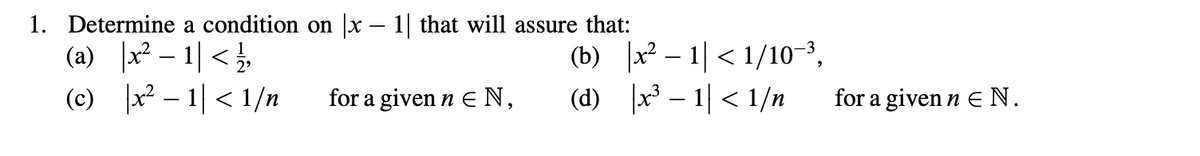 1. Determine a condition on (x - 1| that will assure that:
(a)
|x² – 1| << //,
(b) x1 <1/10-³,
(c)
x²-1
|x² – 1| < 1/n
for a given nЄ N,
(d)x31<1/n
for a given nЄ N.