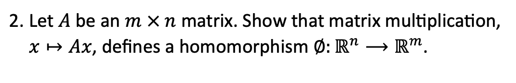 2. Let \( A \) be an \( m \times n \) matrix. Show that matrix multiplication, \( x \mapsto Ax \), defines a homomorphism \(\varnothing: \mathbb{R}^n \longrightarrow \mathbb{R}^m \).