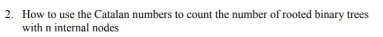 2. How to use the Catalan numbers to count the number of rooted binary trees
with n internal nodes
