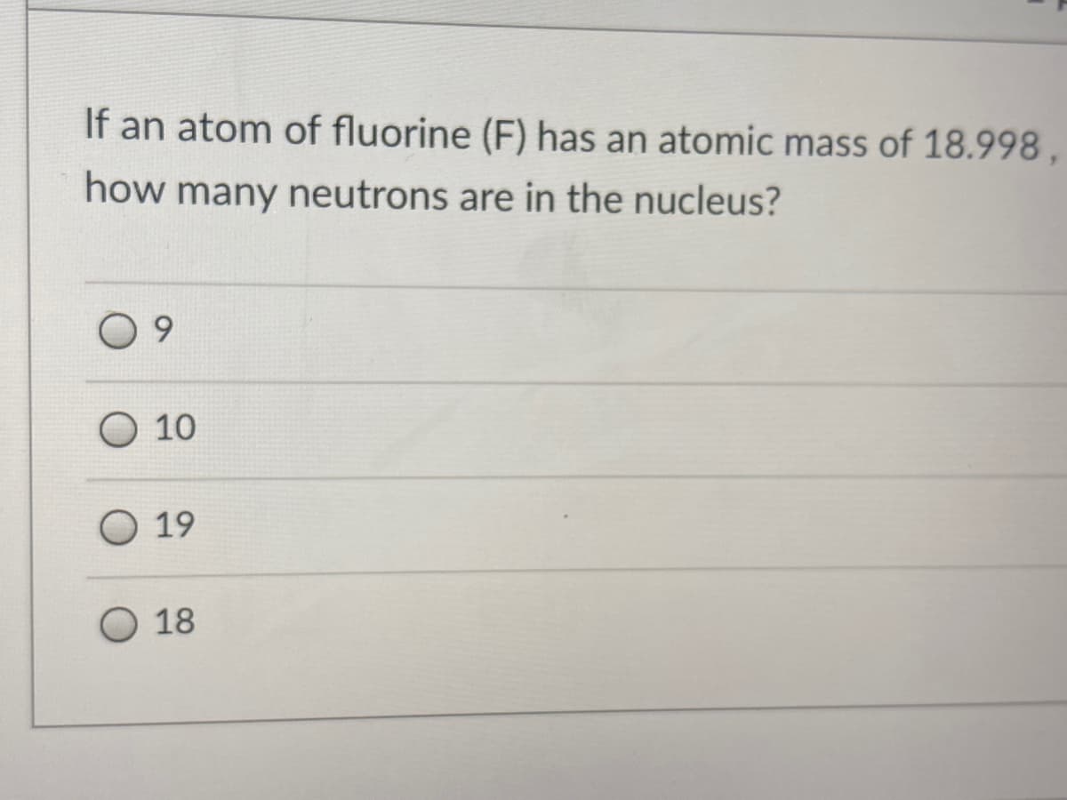 If an atom of fluorine (F) has an atomic mass of 18.998,
how many neutrons are in the nucleus?
0 9
O 10
O 19
18
