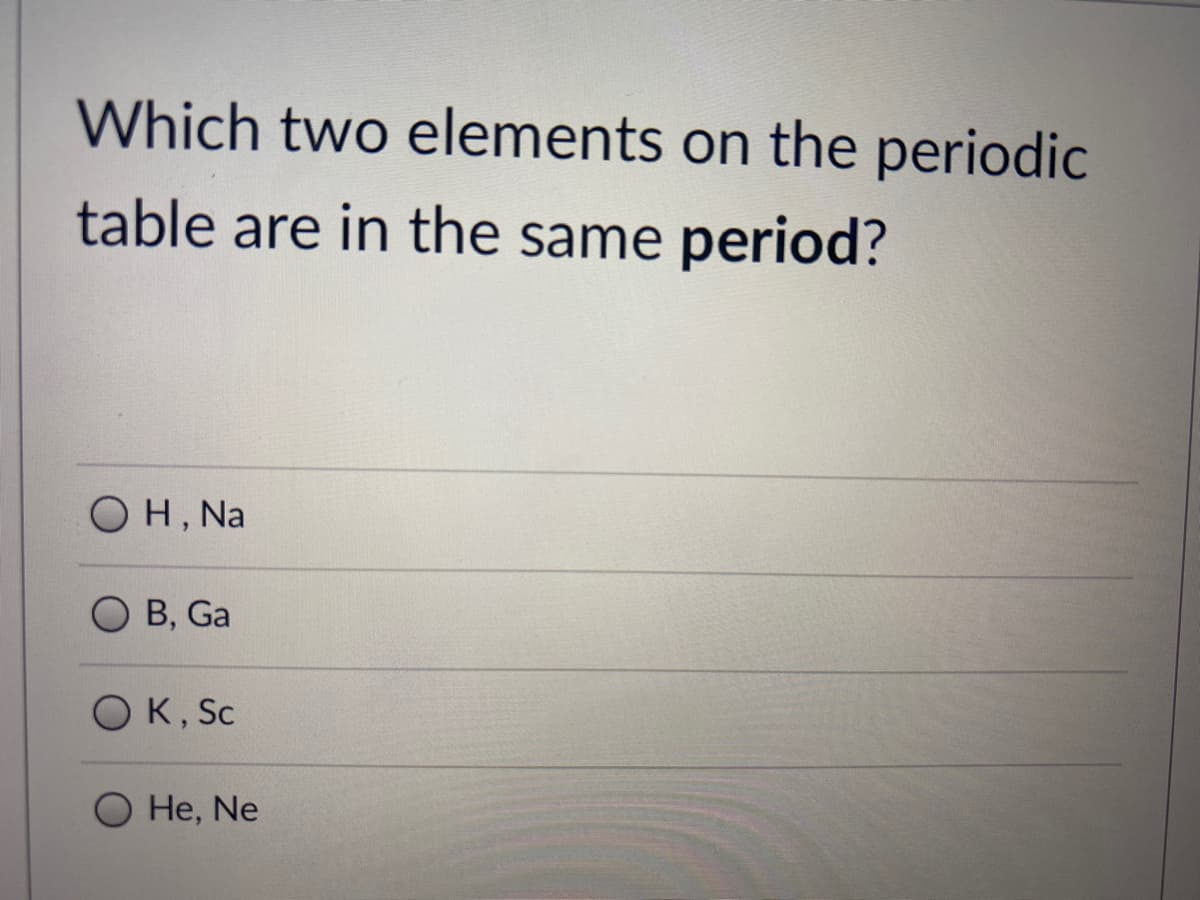 Which two elements on the periodic
table are in the same period?
OH, Na
O B, Ga
OK, Sc
He, Ne
