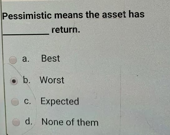 Pessimistic means the asset has
return.
a.
Best
b. Worst
с. Еxpected
d. None of them
