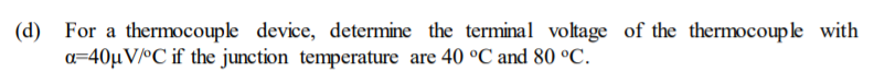 (d)
For a thermocouple device, determine the terminal voltage of the thermocouple with
a=40µ V/°C if the junction temperature are 40 °C and 80 °C.
