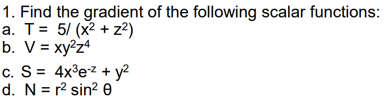 1. Find the gradient of the following scalar functions:
a. T= 5/ (x2 + z?)
b. V = xy®z4
c. S = 4x³ez + y2
d. N = r2 sin? 0
