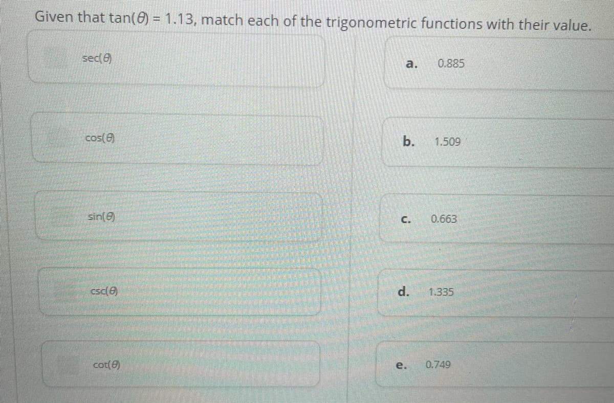 Given that tan(6) = 1.13, match each of the trigonometric functions with their value.
sec(6)
0.885
a.
cos(6)
b.
1.509
sin()
C.
0.663
csc(0)
1.335
cot(e)
e.
0.749
d.
