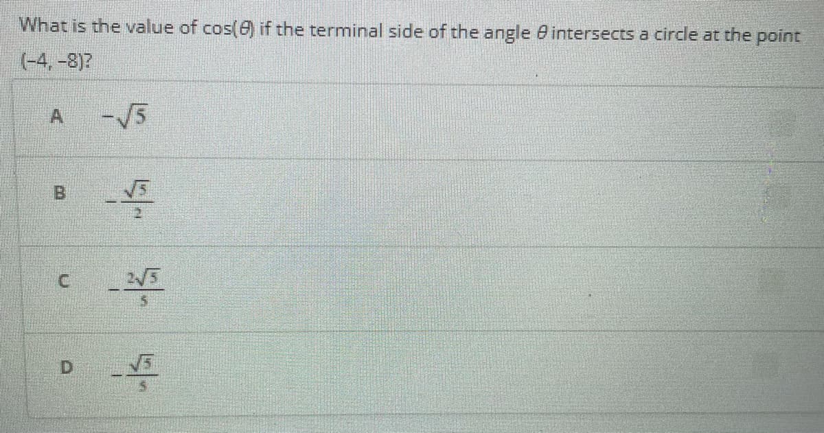 What is the value of cos(6) if the terminal side of the angle 8 intersects a circle at the point
(-4,-8)?
A
-V5
C.
D.
B.
