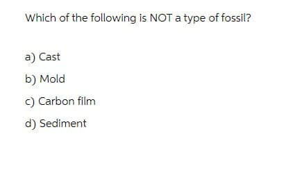 Which of the following is NOT a type of fossil?
a) Cast
b) Mold
c) Carbon film
d) Sediment
