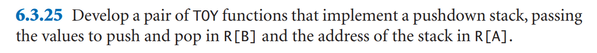 6.3.25 Develop a pair of TOY functions that implement a pushdown stack, passing
the values to push and pop in R[B] and the address of the stack in R[A].