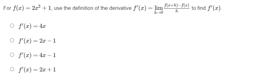 For f(x) = 2x2 +1, use the definition of the derivative f'(x) = lim (e+h)-}(=) to find f'(x).
h0
h
O f'(x) = 4x
O f'(x) = 2x – 1
O f'(x) = 4x – 1
O f'(x) = 2x +1
