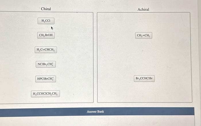 Chiral
H₂CCI
CH, BROH
H₂C=CHCH₂
NCIBI,CH
HPCIBICH
H, CCHCICH, CH,
Answer Bank
Achiral
CH₂=CH₂
Br, CCHCIBr