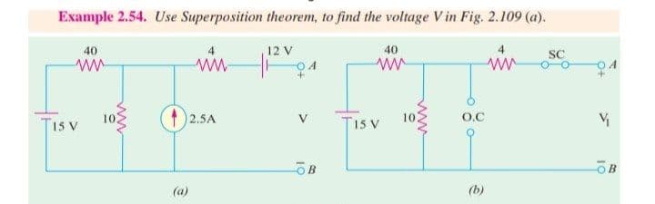 Example 2.54. Use Superposition theorem, to find the voltage V in Fig. 2.109 (a).
40
12 V
40
4
SC
102
1)2.5A
O.C
T15 V
V
15 V
OB
(a)
(b)
10
