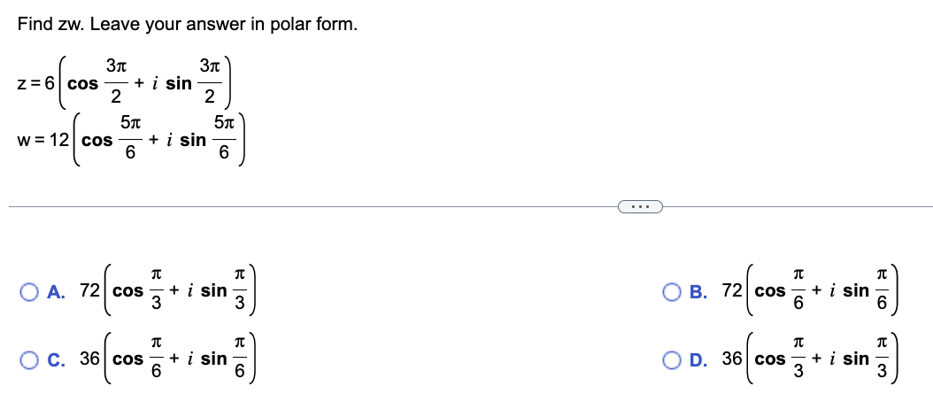 Find zw. Leave your answer in polar form.
Зп
Зл
2
z = 6| cos
2
w= 12| cos
+ i sin
5။
6
O A. 72 cos
72cos%
+ i sin
O C. 36 cos
T
5.
6
+ i sin
3
6
in၌
3
+ i sin
Blo
6
...
T
72cos ံ
6
OB. 72 cos
+ i sin
T
O D. 36 cos + i sin
3
a
6
T
မက