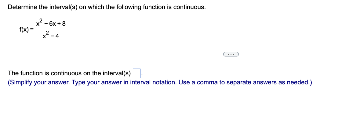 Determine the interval(s) on which the following function is continuous.
x² - 6x +8
x -4
f(x) =
The function is continuous on the interval(s)
(Simplify your answer. Type your answer in interval notation. Use a comma to separate answers as needed.)