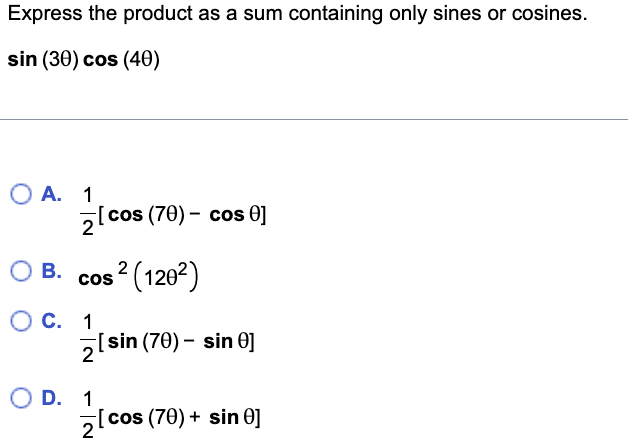 Express the product as a sum containing only sines or cosines.
sin (30) cos (40)
O A. 1
2[cos (70) - cos 0]
O B.
B. cos² (120²)
2
O C. 1
O D. 1
2
[sin (70)- sin 0]
[cos (70) + sin 0]