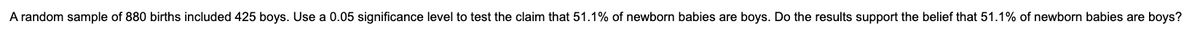 A random sample of 880 births included 425 boys. Use a 0.05 significance level to test the claim that 51.1% of newborn babies are boys. Do the results support the belief that 51.1% of newborn babies are boys?
