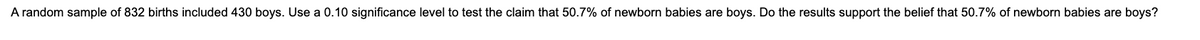 A random sample of 832 births included 430 boys. Use a 0.10 significance level to test the claim that 50.7% of newborn babies are boys. Do the results support the belief that 50.7% of newborn babies are boys?
