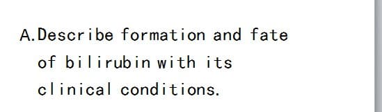 A. Describe formation and fate
of bilirubin with its
clinical conditions.