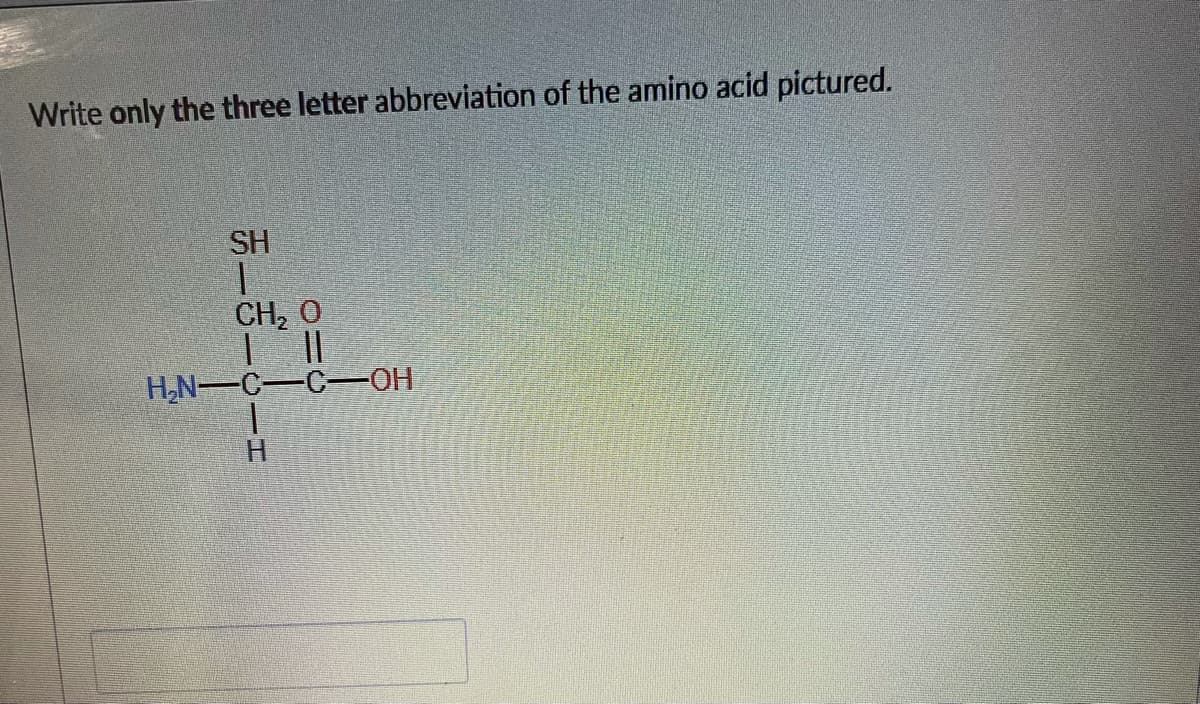 Write only the three letter abbreviation of the amino acid pictured.
SH
CH, O
H,N--C-C-OH
H.
