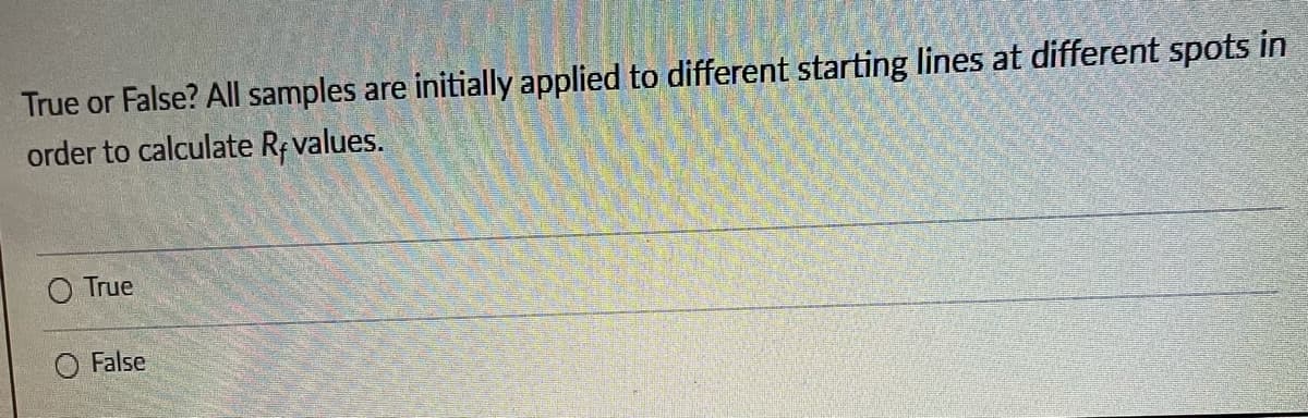 True or False? All samples are initially applied to different starting lines at different spots in
order to calculate R values.
O True
False
