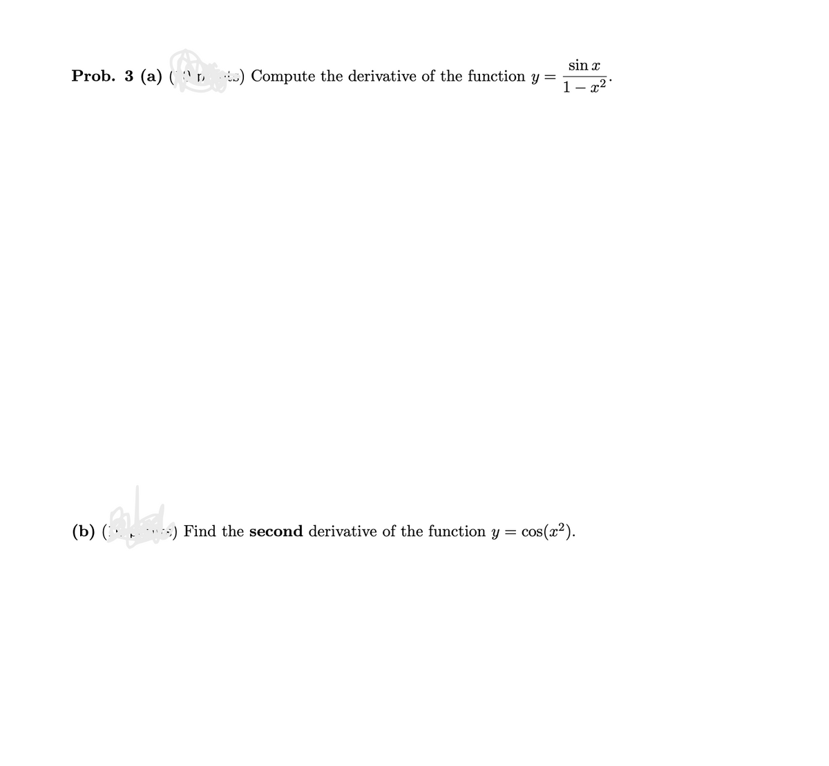 Prob. 3 (a) (2) Compute the derivative of the function y =
(b) (***
sin x
1-x²
s) Find the second derivative of the function y = cos(x²).